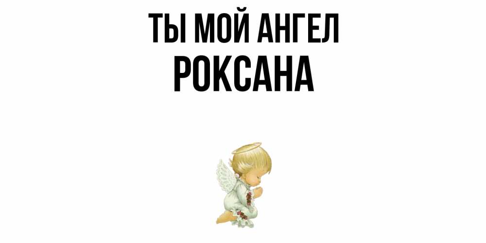 Открытка на каждый день с именем, Роксана Ты мой ангел ангел Прикольная открытка с пожеланием онлайн скачать бесплатно 