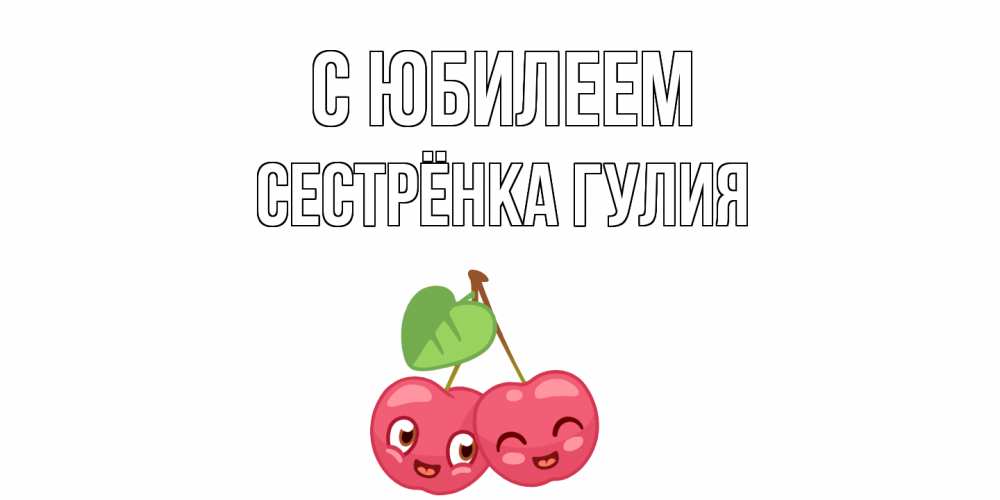 Открытка на каждый день с именем, Сестрёнка-Гулия С юбилеем вишенки Прикольная открытка с пожеланием онлайн скачать бесплатно 