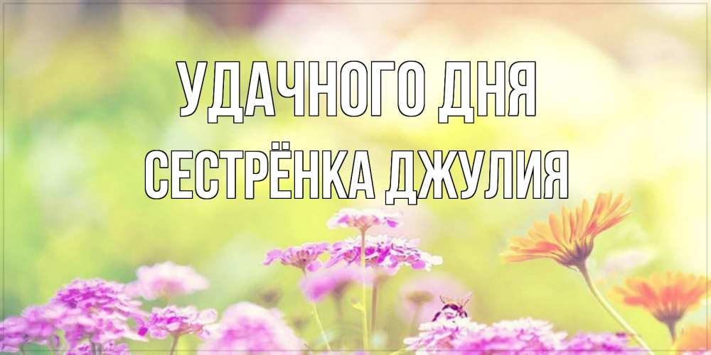 Открытка на каждый день с именем, Сестрёнка-Джулия Удачного дня красивая открытка с летней темой Прикольная открытка с пожеланием онлайн скачать бесплатно 