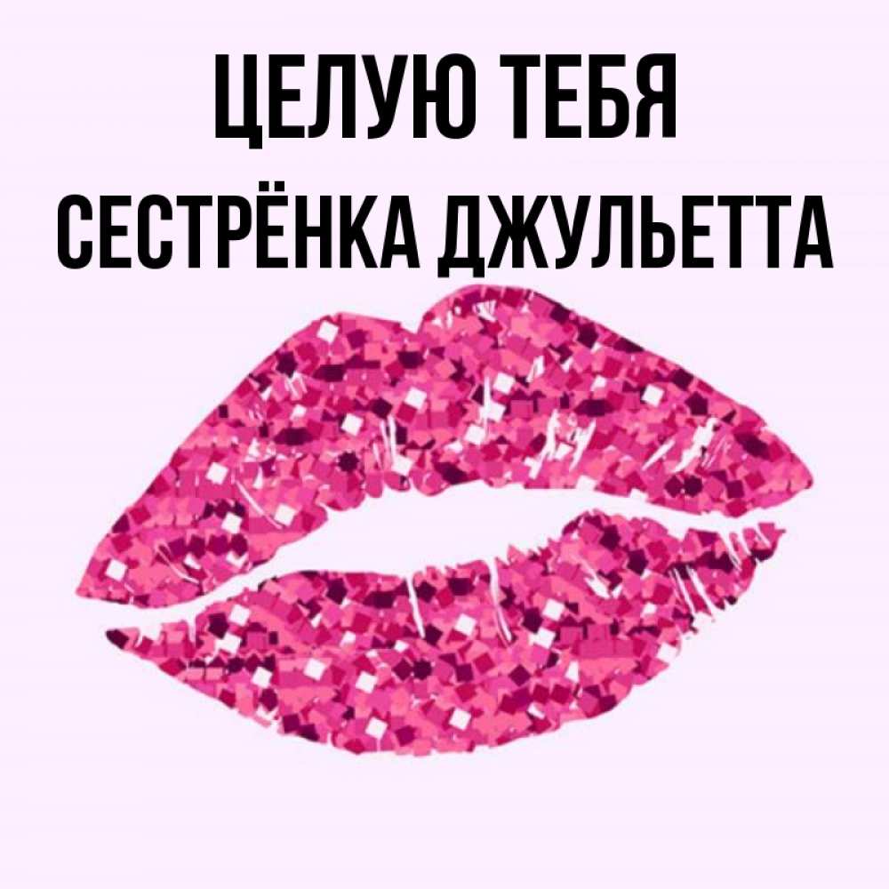 Открытка на каждый день с именем, Сестрёнка-Джульетта Целую тебя открытка с женскими губами и поцелуем для парня Прикольная открытка с пожеланием онлайн скачать бесплатно 
