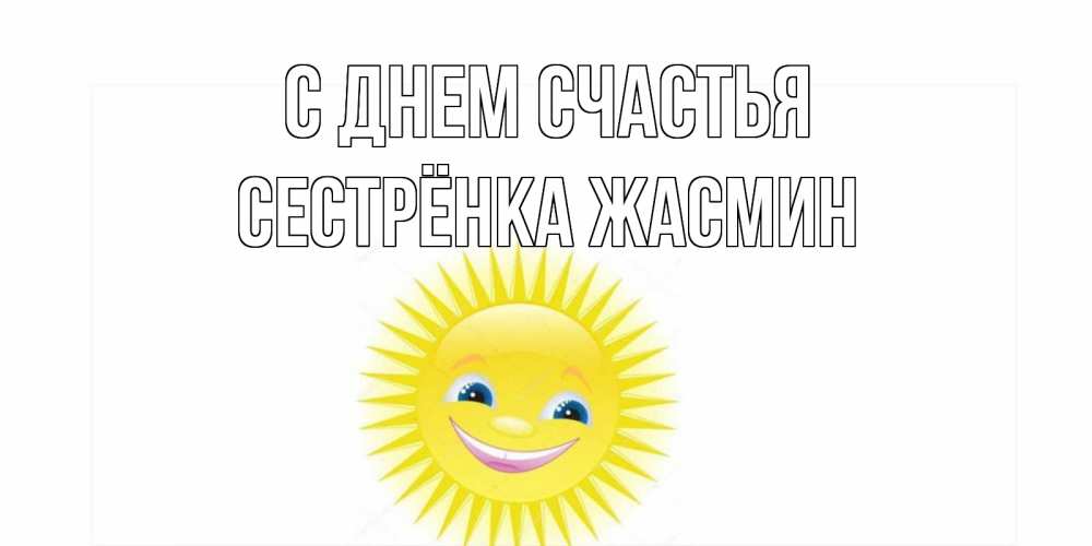 Открытка на каждый день с именем, Сестрёнка-Жасмин С днем счастья пожелания позитивные Прикольная открытка с пожеланием онлайн скачать бесплатно 
