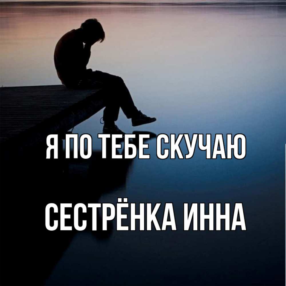 Открытка на каждый день с именем, Сестрёнка-Инна Я по тебе скучаю печаль Прикольная открытка с пожеланием онлайн скачать бесплатно 
