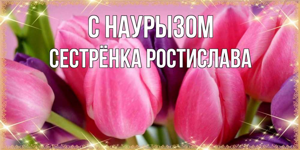 Открытка на каждый день с именем, Сестрёнка-Ростислава С наурызом тюльпаны для женщины на праздник весны наурыз Прикольная открытка с пожеланием онлайн скачать бесплатно 