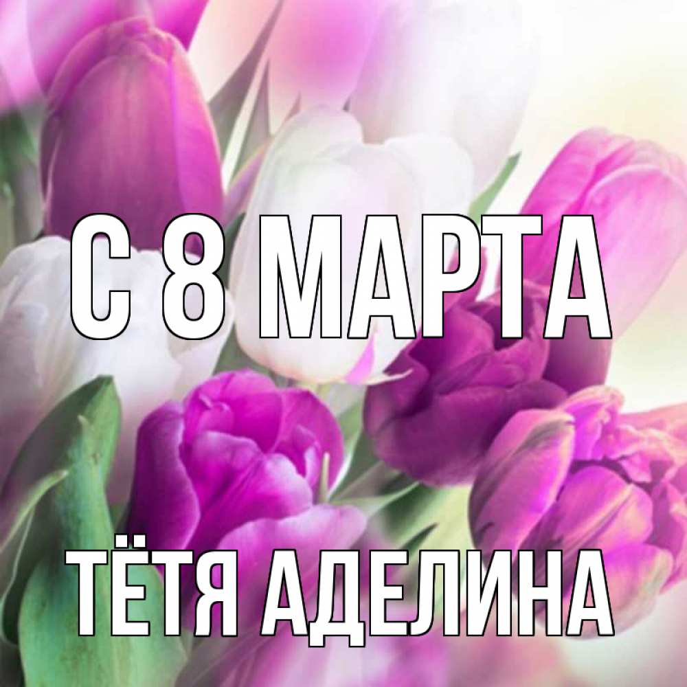 Открытка на каждый день с именем, Тётя-Аделина С 8 МАРТА весна 1 Прикольная открытка с пожеланием онлайн скачать бесплатно 