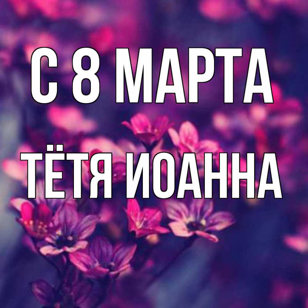 Открытка на каждый день с именем, Тётя-Иоанна С 8 МАРТА небольшие цветы 1 Прикольная открытка с пожеланием онлайн скачать бесплатно 