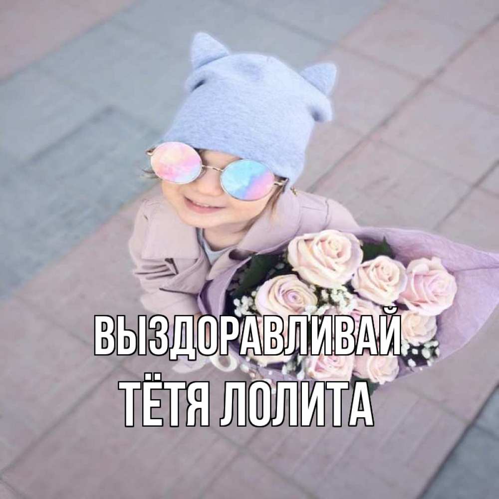 Открытка на каждый день с именем, Тётя-Лолита Выздоравливай букет роз и ребенок Прикольная открытка с пожеланием онлайн скачать бесплатно 