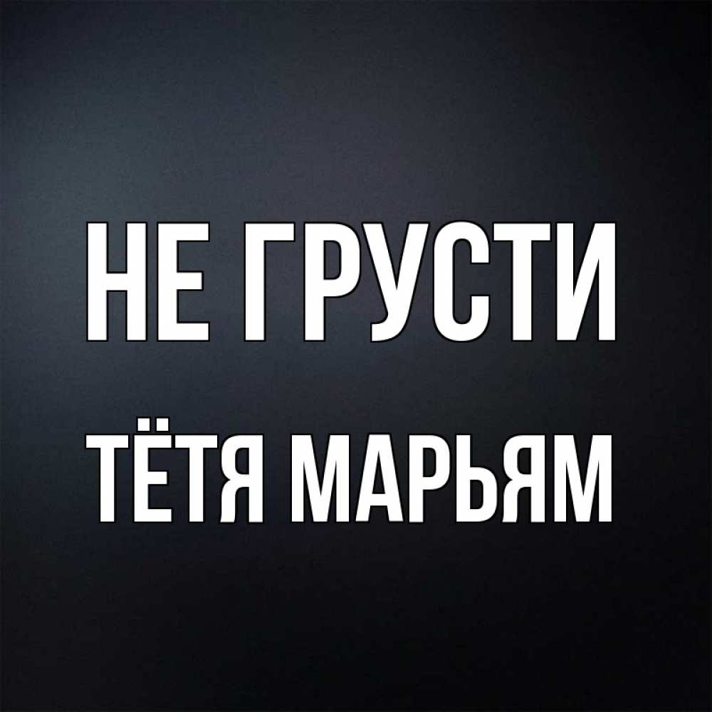 Открытка на каждый день с именем, Тётя-Марьям Не грусти Градиент серый Прикольная открытка с пожеланием онлайн скачать бесплатно 