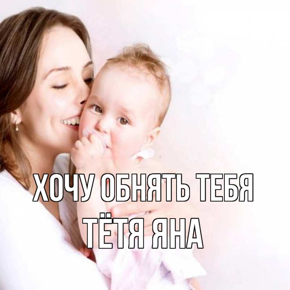 Открытка на каждый день с именем, Тётя-Яна Хочу обнять тебя фото счастливой мамы и ребенка Прикольная открытка с пожеланием онлайн скачать бесплатно 