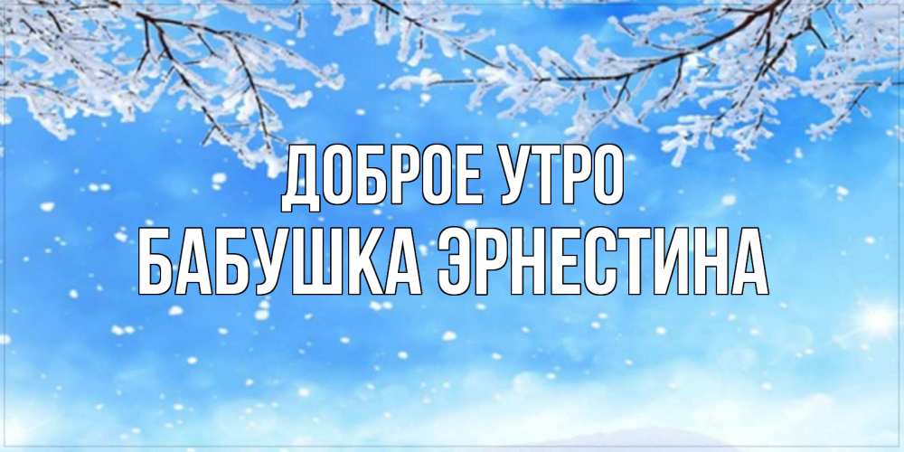 Открытка на каждый день с именем, Бабушка-Эрнестина Доброе утро снег изморозь и зима Прикольная открытка с пожеланием онлайн скачать бесплатно 