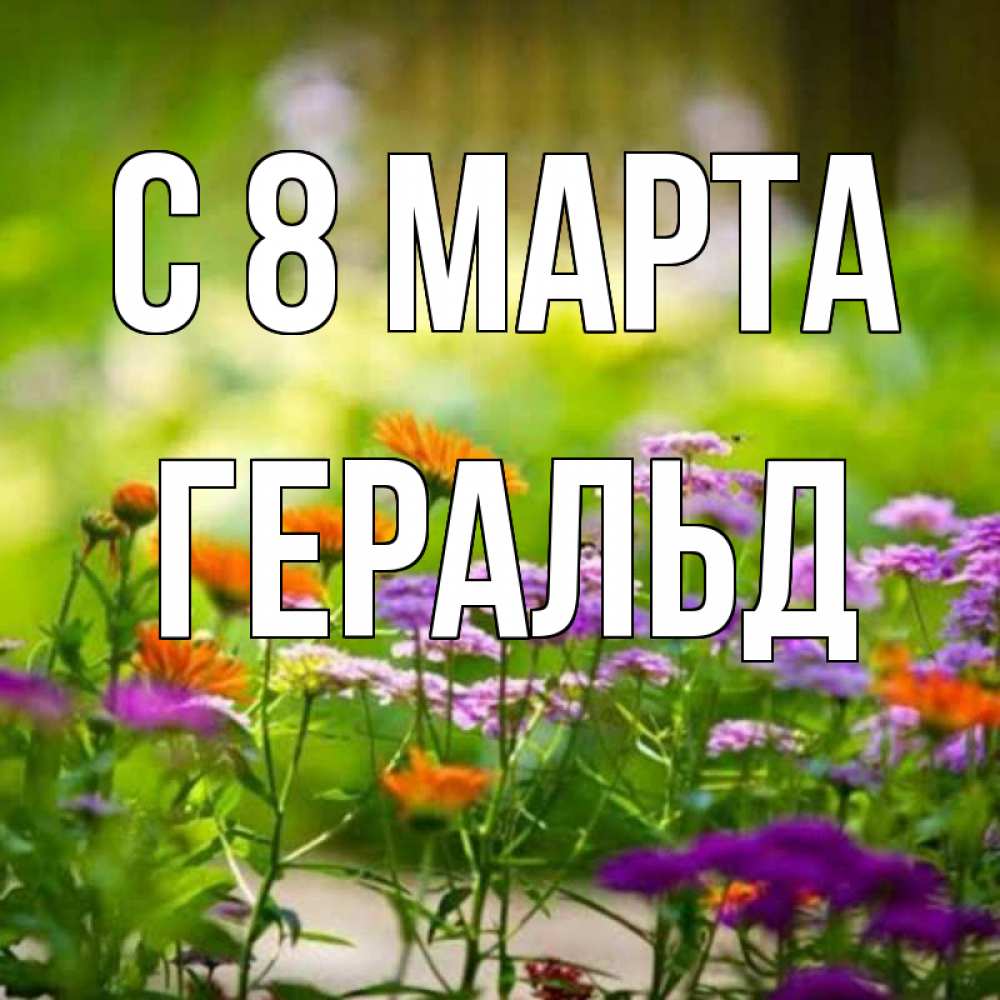 Открытка на каждый день с именем, Геральд С 8 марта цветы Прикольная открытка с пожеланием онлайн скачать бесплатно 