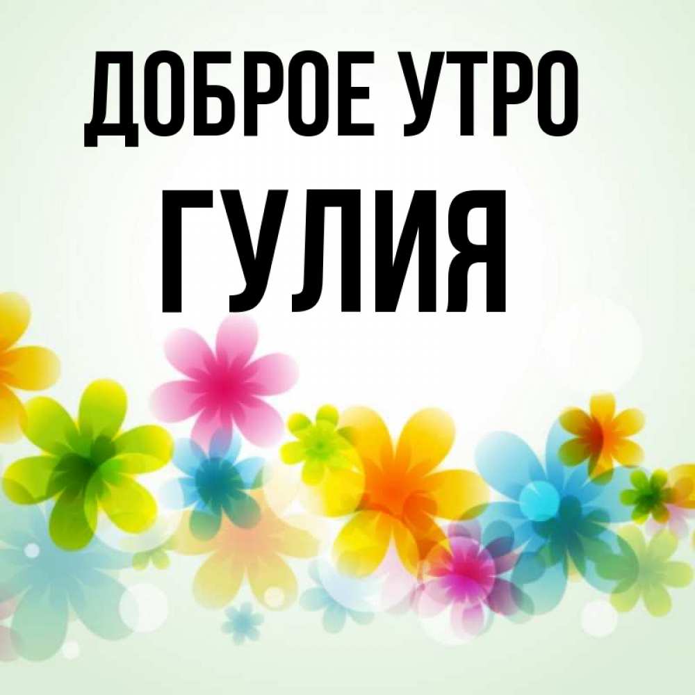 Открытка на каждый день с именем, Гулия Доброе утро позитивные цветочки Прикольная открытка с пожеланием онлайн скачать бесплатно 