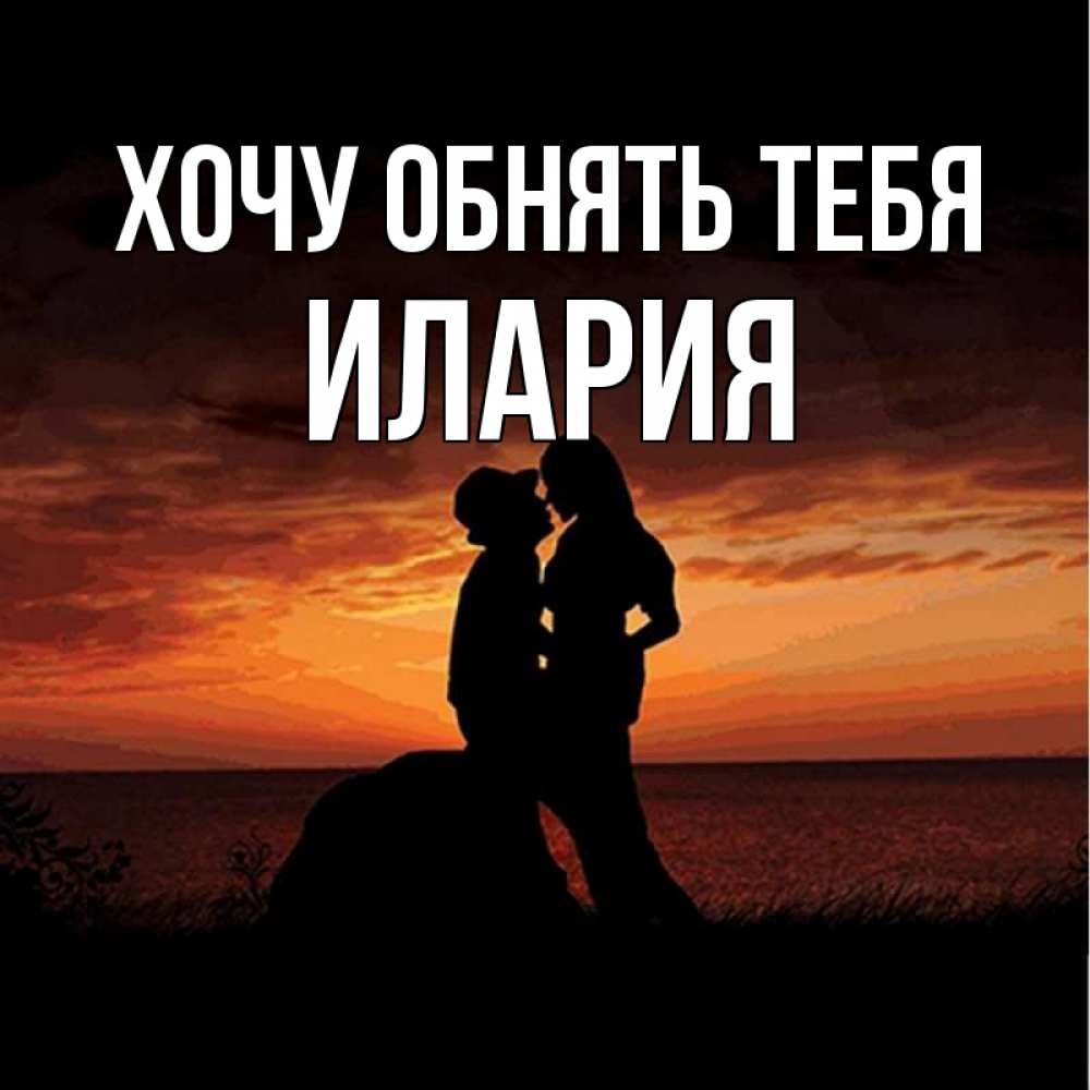Открытка на каждый день с именем, Илария Хочу обнять тебя парень и девушка и оранжевое небо Прикольная открытка с пожеланием онлайн скачать бесплатно 