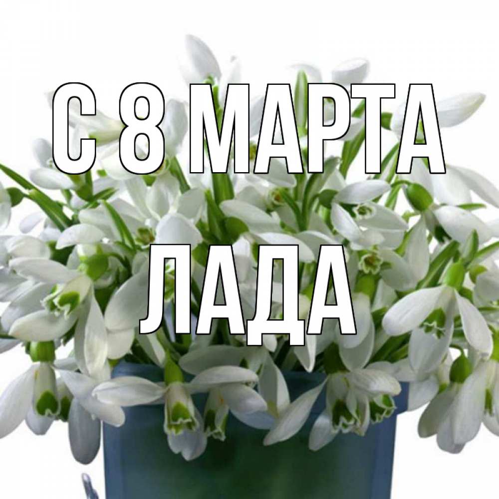 Открытка на каждый день с именем, Лада С 8 МАРТА цветы к международному женскому дню Прикольная открытка с пожеланием онлайн скачать бесплатно 