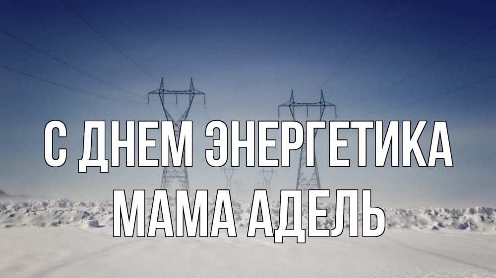 Открытка на каждый день с именем, Мама-Адель С днем энергетика снег зима Прикольная открытка с пожеланием онлайн скачать бесплатно 