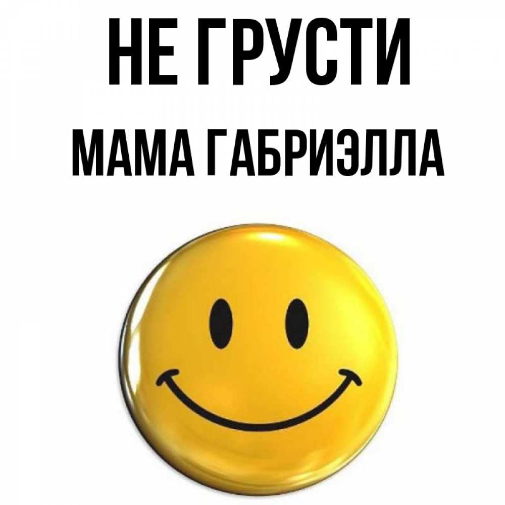Открытка на каждый день с именем, Мама-Габриэлла Не грусти желаем всем позитива Прикольная открытка с пожеланием онлайн скачать бесплатно 