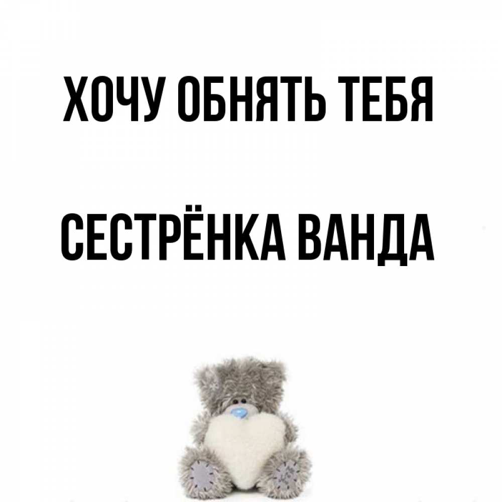 Открытка на каждый день с именем, Сестрёнка-Ванда Хочу обнять тебя медвежонок с сердечком белого цвета Прикольная открытка с пожеланием онлайн скачать бесплатно 