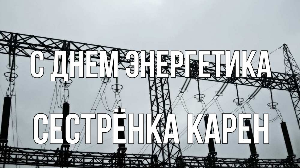 Открытка на каждый день с именем, Сестрёнка-Карен С днем энергетика энергетика Прикольная открытка с пожеланием онлайн скачать бесплатно 