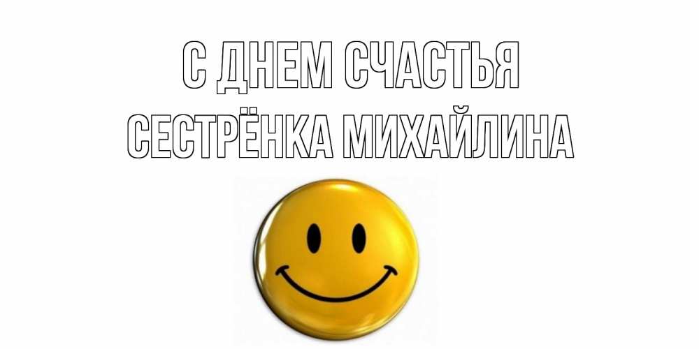 Открытка на каждый день с именем, Сестрёнка-Михайлина С днем счастья смайл Прикольная открытка с пожеланием онлайн скачать бесплатно 