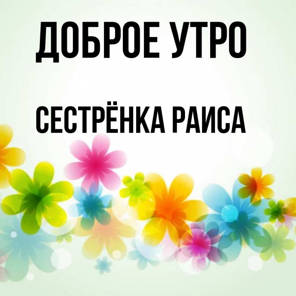 Открытка на каждый день с именем, Сестрёнка-Раиса Доброе утро позитивные цветочки Прикольная открытка с пожеланием онлайн скачать бесплатно 