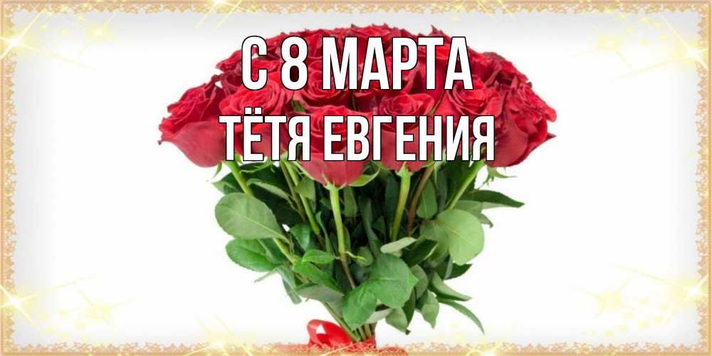 Открытка на каждый день с именем, Тётя-Евгения С 8 МАРТА самый огромный букет для милых дам Прикольная открытка с пожеланием онлайн скачать бесплатно 