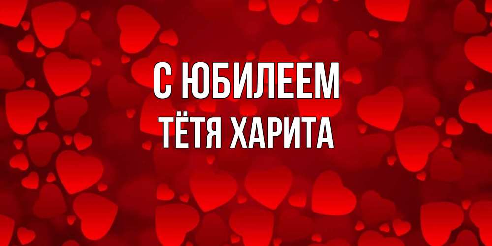 Открытка на каждый день с именем, Тётя-Харита С юбилеем прекрасные сердечки на открытке с красным фоном Прикольная открытка с пожеланием онлайн скачать бесплатно 
