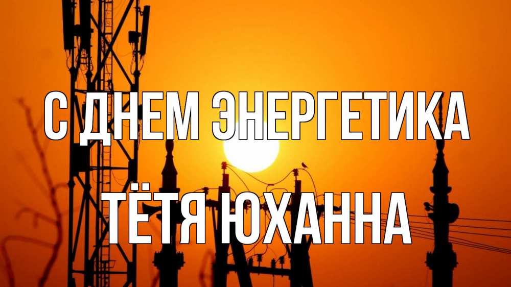 Открытка на каждый день с именем, Тётя-Юханна С днем энергетика закат,  электроэнергия, энергетик Прикольная открытка с пожеланием онлайн скачать бесплатно 
