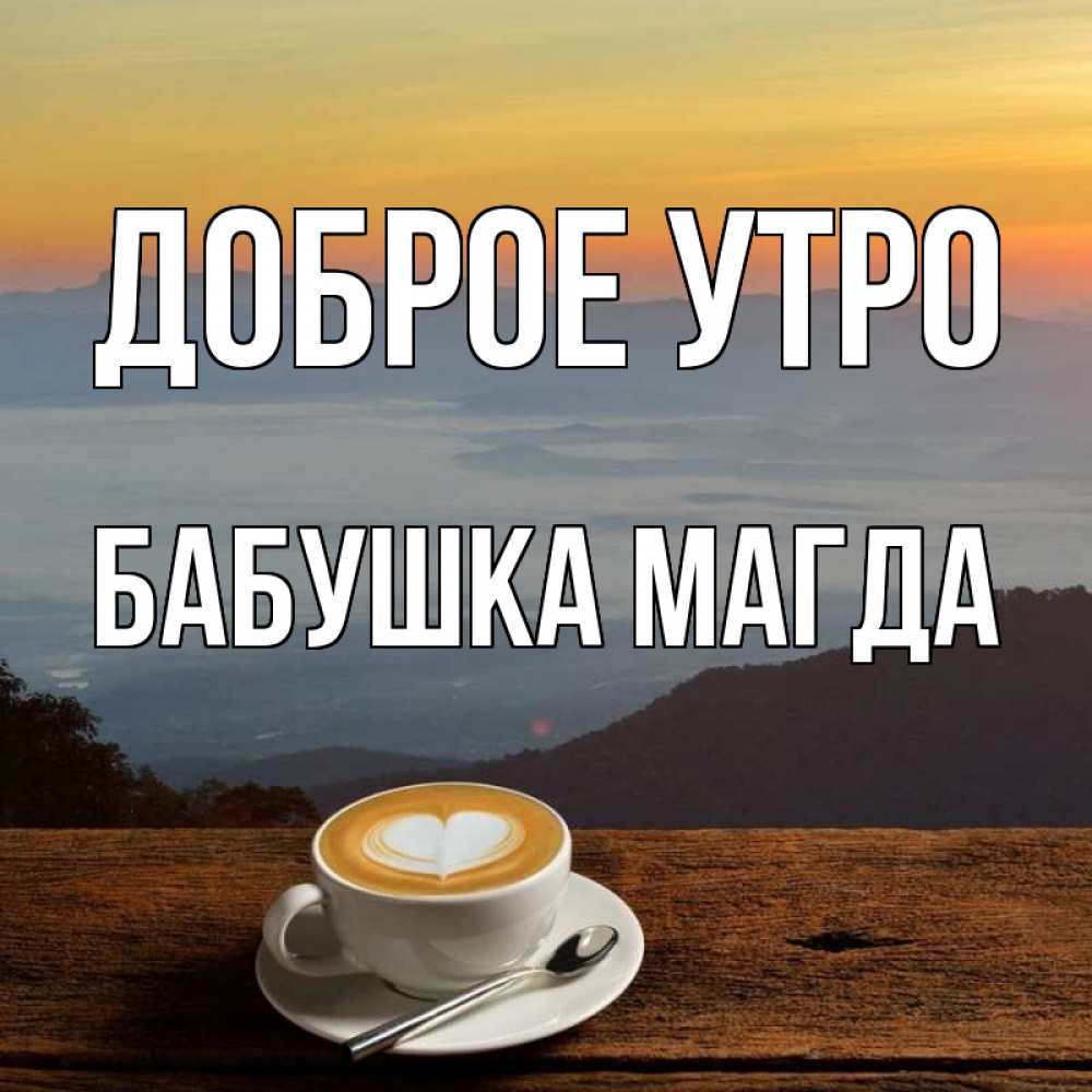 Открытка на каждый день с именем, Бабушка-Магда Доброе утро кофе на высоте Прикольная открытка с пожеланием онлайн скачать бесплатно 