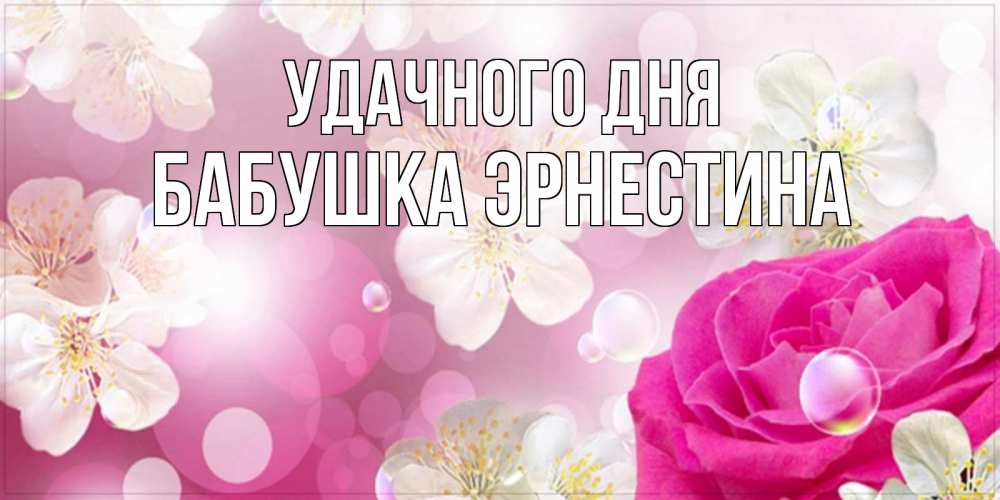 Открытка на каждый день с именем, Бабушка-Эрнестина Удачного дня красивые цветы Прикольная открытка с пожеланием онлайн скачать бесплатно 