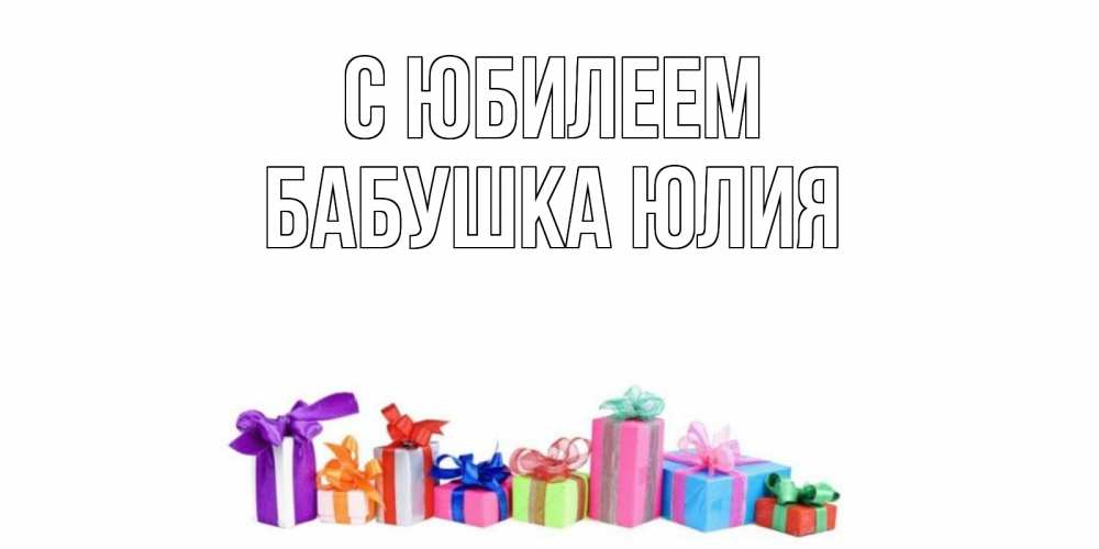 Открытка на каждый день с именем, Бабушка-Юлия С юбилеем Коробка, Прикольная открытка с пожеланием онлайн скачать бесплатно 
