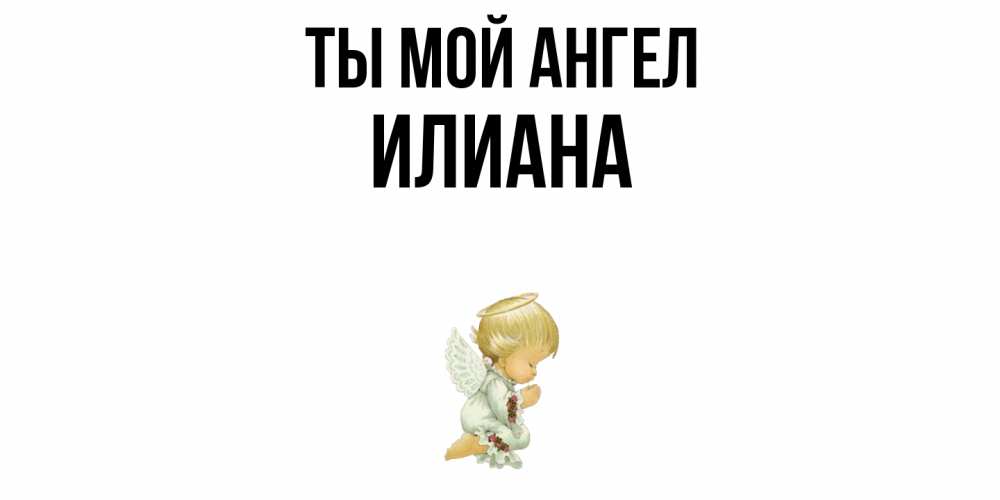 Открытка на каждый день с именем, Илиана Ты мой ангел ангел Прикольная открытка с пожеланием онлайн скачать бесплатно 