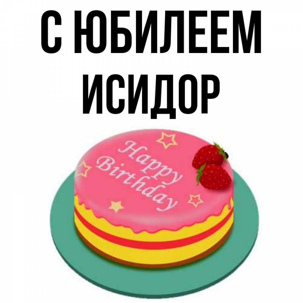 Открытка на каждый день с именем, Исидор С юбилеем торт, клубника, днюха Прикольная открытка с пожеланием онлайн скачать бесплатно 
