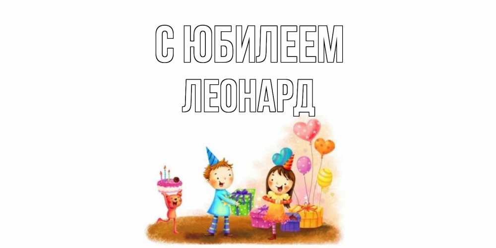 Открытка на каждый день с именем, Леонард С юбилеем дети, подарки Прикольная открытка с пожеланием онлайн скачать бесплатно 