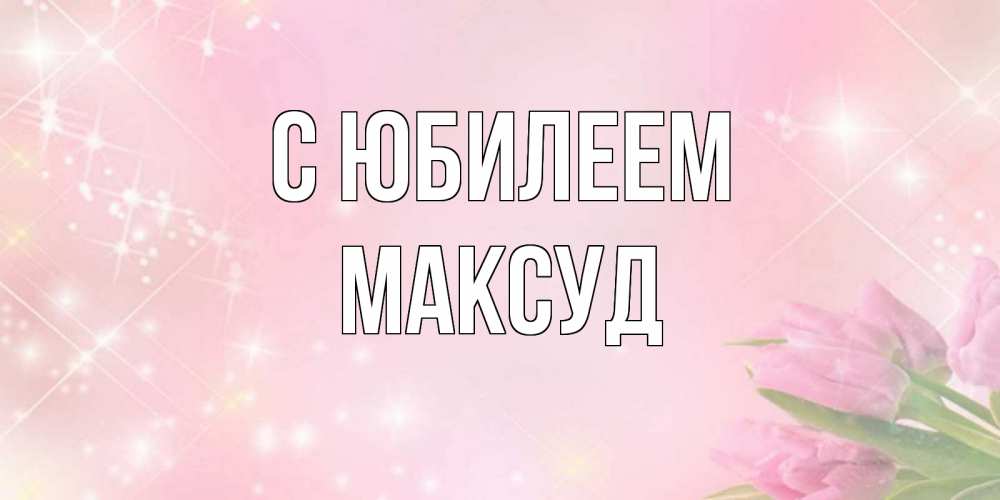 Открытка на каждый день с именем, Максуд С юбилеем открытки в нежных цветах Прикольная открытка с пожеланием онлайн скачать бесплатно 