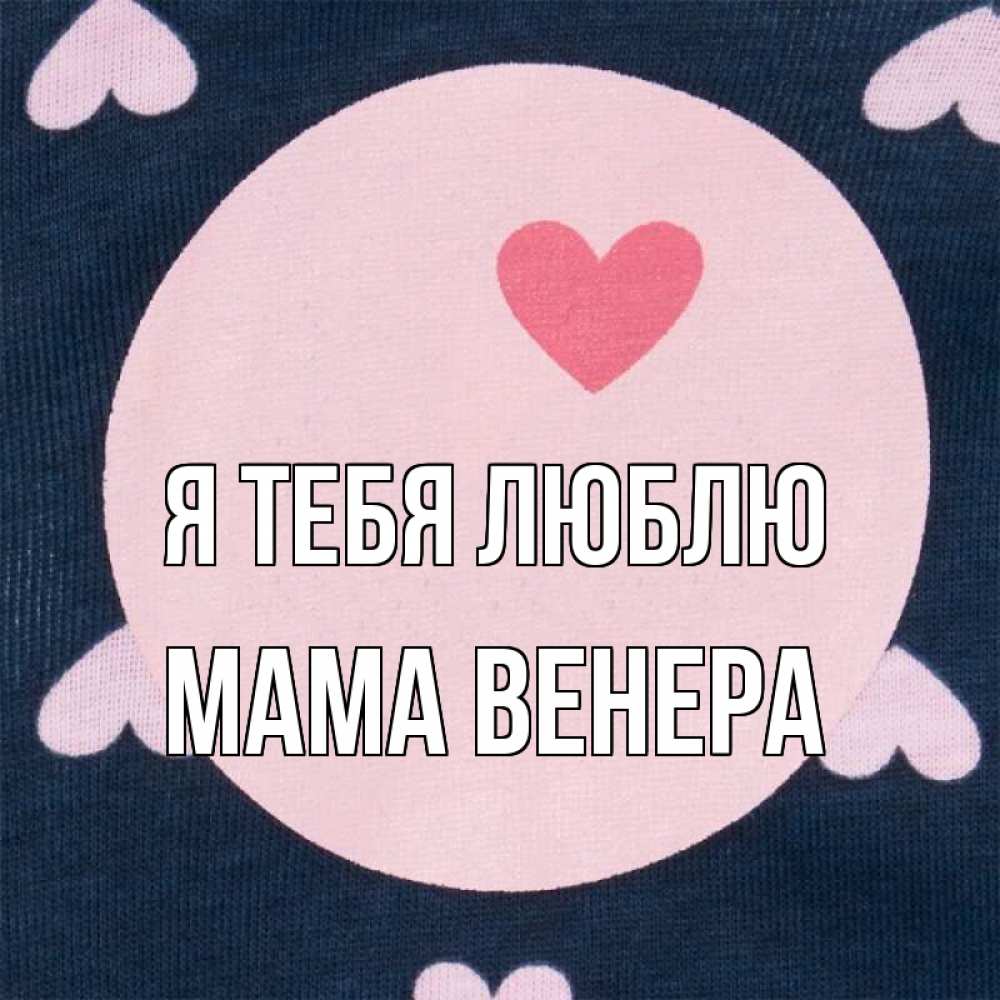 Открытка на каждый день с именем, Мама-Венера Я тебя люблю непонятно Прикольная открытка с пожеланием онлайн скачать бесплатно 