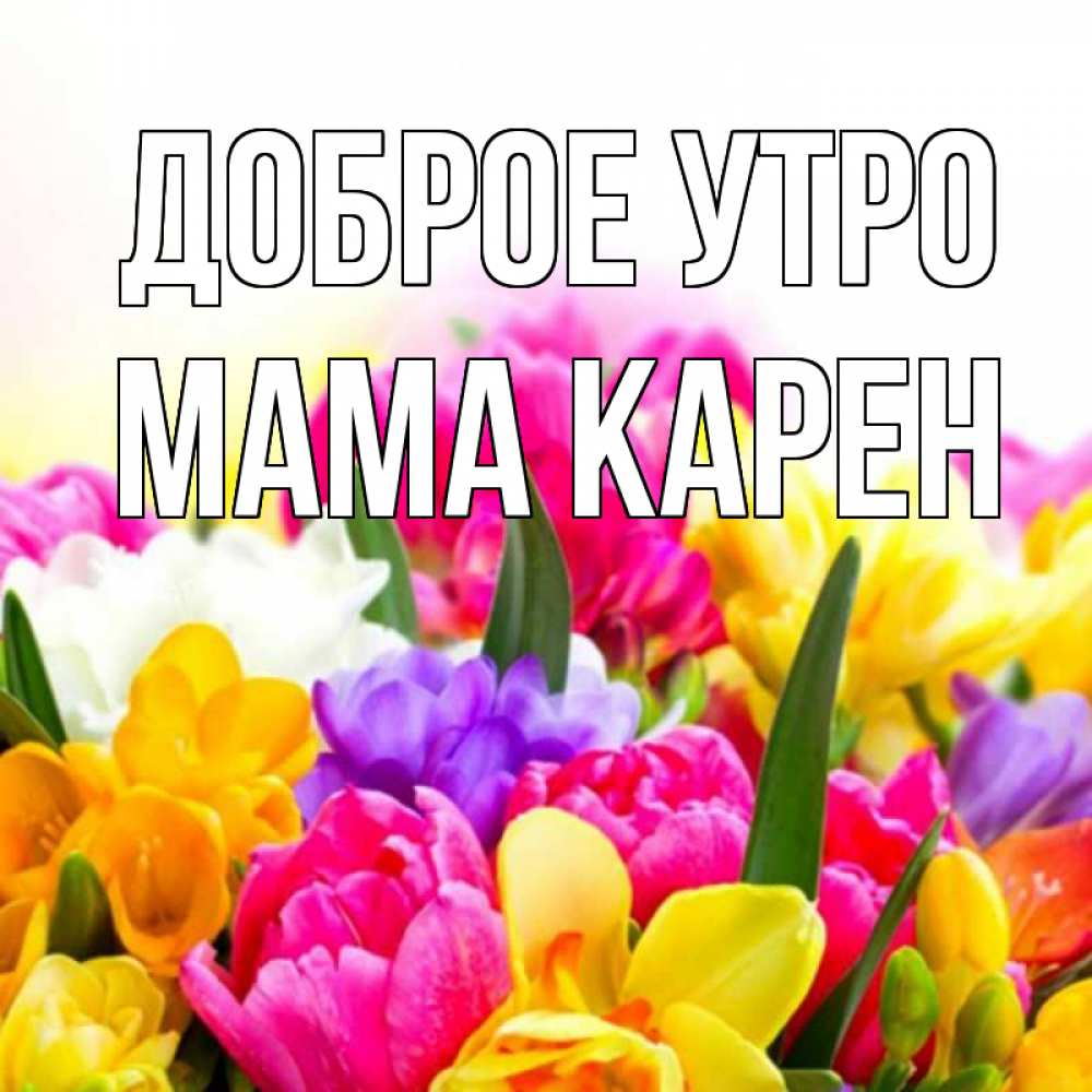 Открытка на каждый день с именем, Мама-Карен Доброе утро создать открытку со свое подписью Прикольная открытка с пожеланием онлайн скачать бесплатно 
