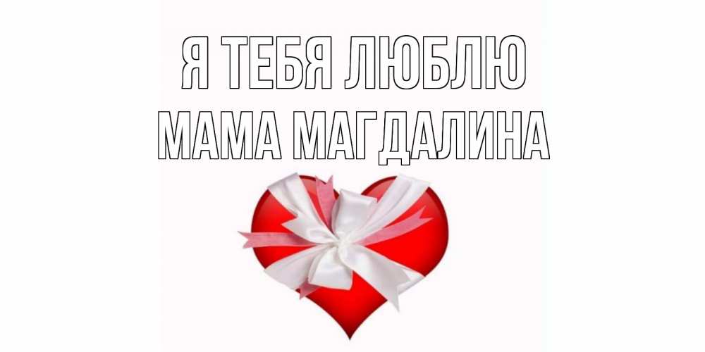 Открытка на каждый день с именем, Мама-Магдалина Я тебя люблю сердце, ленты, бантик Прикольная открытка с пожеланием онлайн скачать бесплатно 