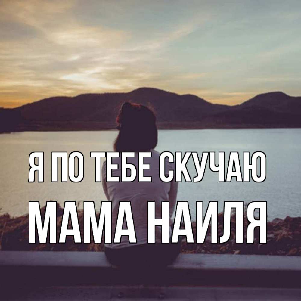Открытка на каждый день с именем, Мама-Наиля Я по тебе скучаю я уже соскучилась Прикольная открытка с пожеланием онлайн скачать бесплатно 