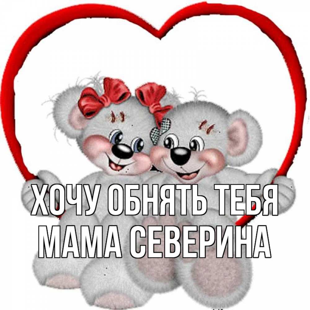 Открытка на каждый день с именем, Мама-Северина Хочу обнять тебя плюшевые мишки на качелях Прикольная открытка с пожеланием онлайн скачать бесплатно 