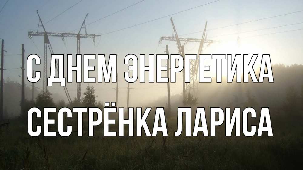 Открытка на каждый день с именем, Сестрёнка-Лариса С днем энергетика ЛЭП Прикольная открытка с пожеланием онлайн скачать бесплатно 
