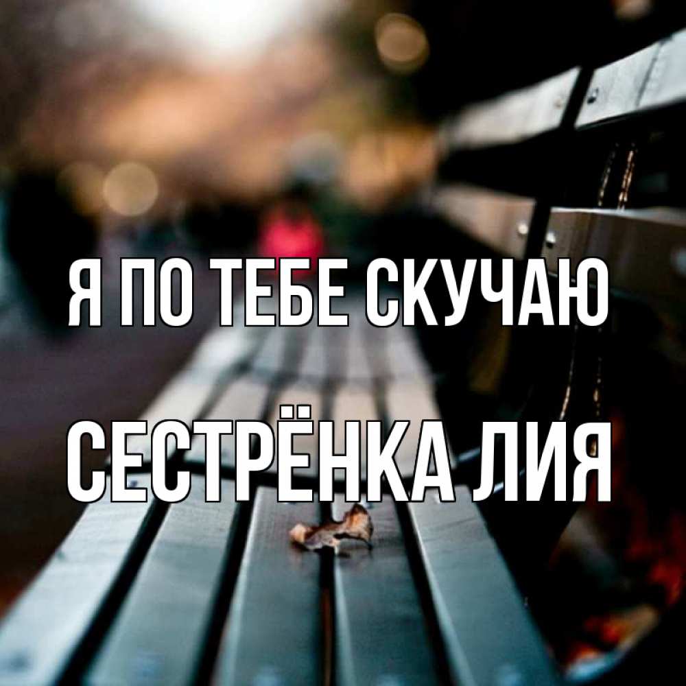 Открытка на каждый день с именем, Сестрёнка-Лия Я по тебе скучаю приходи скорее Прикольная открытка с пожеланием онлайн скачать бесплатно 