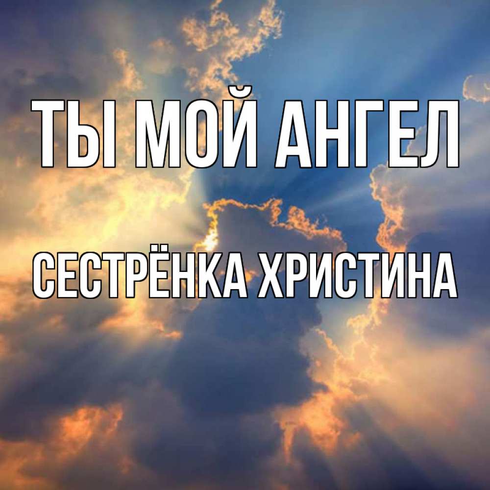 Открытка на каждый день с именем, Сестрёнка-Христина Ты мой ангел ангельский свет сквозь облака Прикольная открытка с пожеланием онлайн скачать бесплатно 