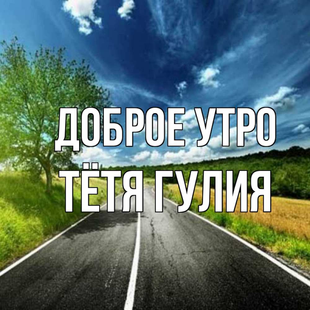 Открытка на каждый день с именем, Тётя-Гулия Доброе утро дорога и небо Прикольная открытка с пожеланием онлайн скачать бесплатно 