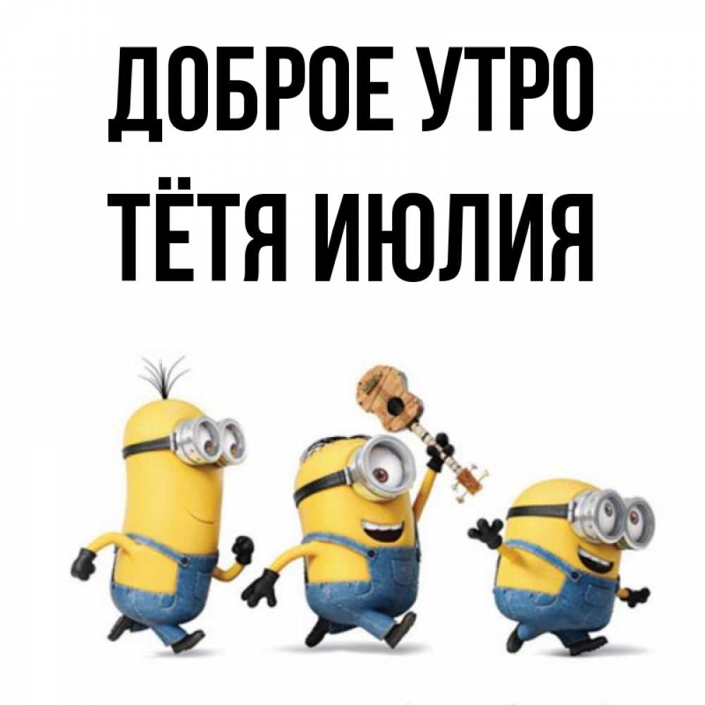 Открытка на каждый день с именем, Тётя-Июлия Доброе утро миньоны и прекрасное утро Прикольная открытка с пожеланием онлайн скачать бесплатно 