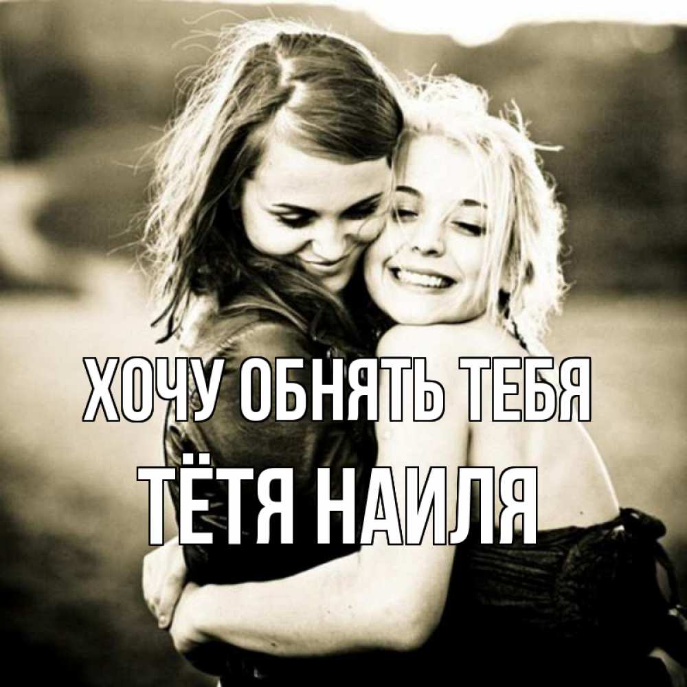 Открытка на каждый день с именем, Тётя-Наиля Хочу обнять тебя девочки обнимаются Прикольная открытка с пожеланием онлайн скачать бесплатно 