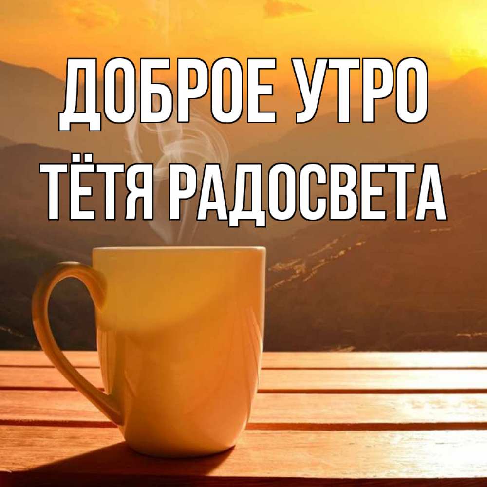Открытка на каждый день с именем, Тётя-Радосвета Доброе утро кофе в горах Прикольная открытка с пожеланием онлайн скачать бесплатно 