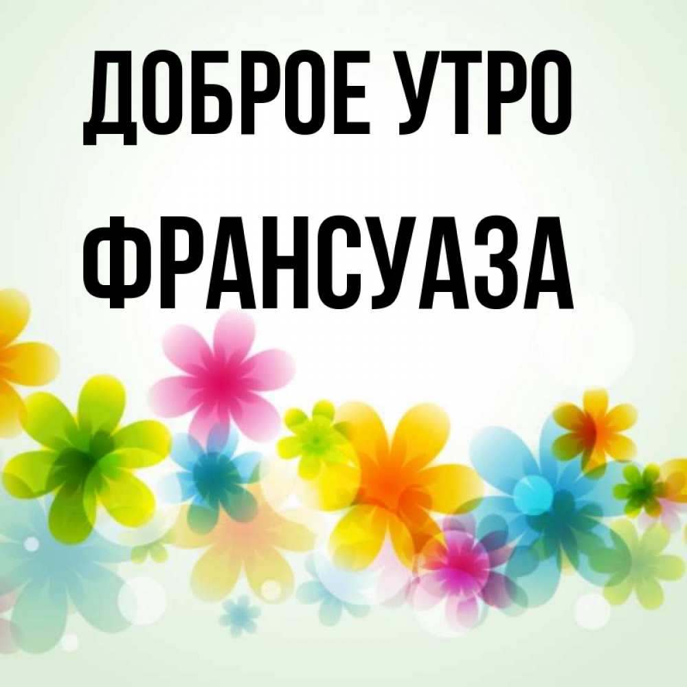 Открытка на каждый день с именем, Франсуаза Доброе утро позитивные цветочки Прикольная открытка с пожеланием онлайн скачать бесплатно 