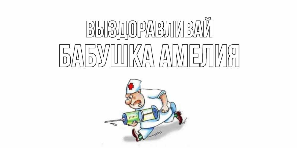 Открытка на каждый день с именем, Бабушка-Амелия Выздоравливай прикольные открытки не болей Прикольная открытка с пожеланием онлайн скачать бесплатно 