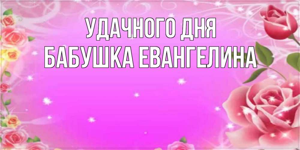 Открытка на каждый день с именем, Бабушка-Евангелина Удачного дня открытка с розами Прикольная открытка с пожеланием онлайн скачать бесплатно 