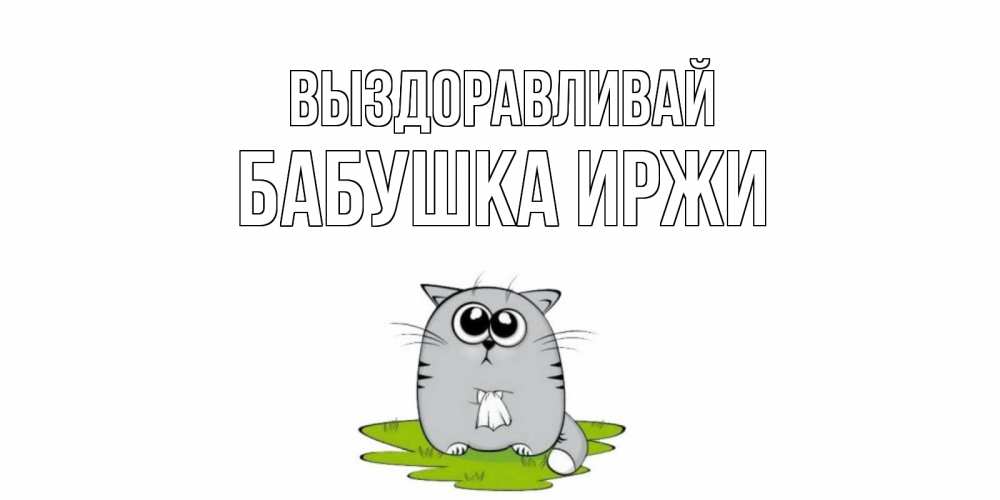 Открытка на каждый день с именем, Бабушка-Иржи Выздоравливай кот и открытки про выздоровление Прикольная открытка с пожеланием онлайн скачать бесплатно 