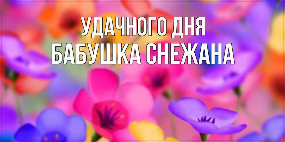 Открытка на каждый день с именем, Бабушка-Снежана Удачного дня открытка повышающая настроение Прикольная открытка с пожеланием онлайн скачать бесплатно 